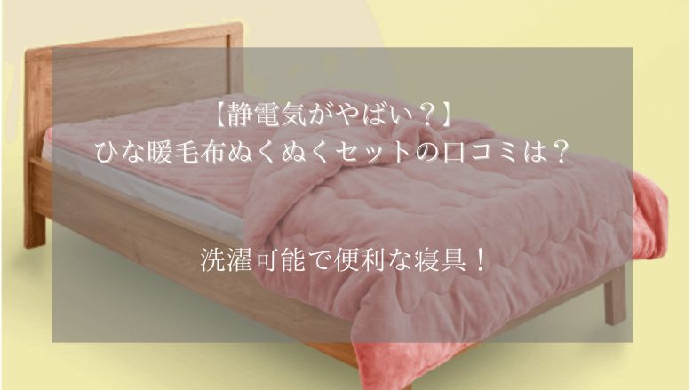 【静電気がやばい？】ひな暖毛布ぬくぬくセットの口コミは？洗濯可能で便利な寝具！